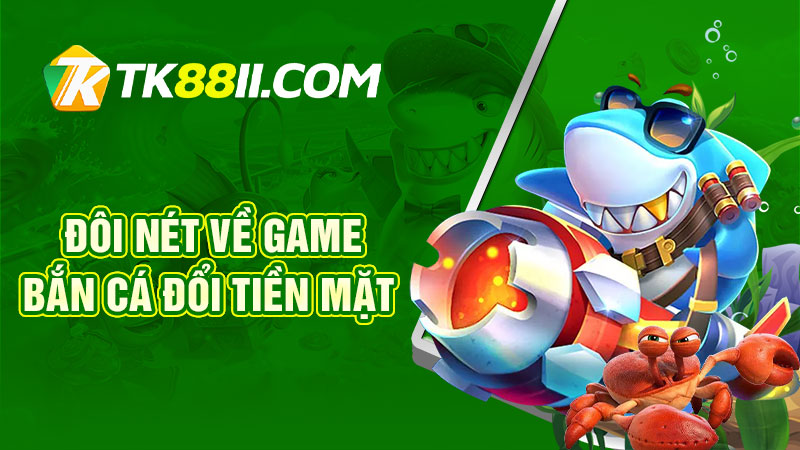 Đôi nét về game bắn cá đổi tiền mặt TK88