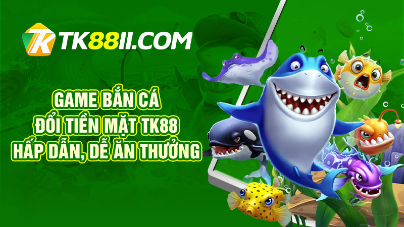 Game bắn cá đổi tiền mặt TK88