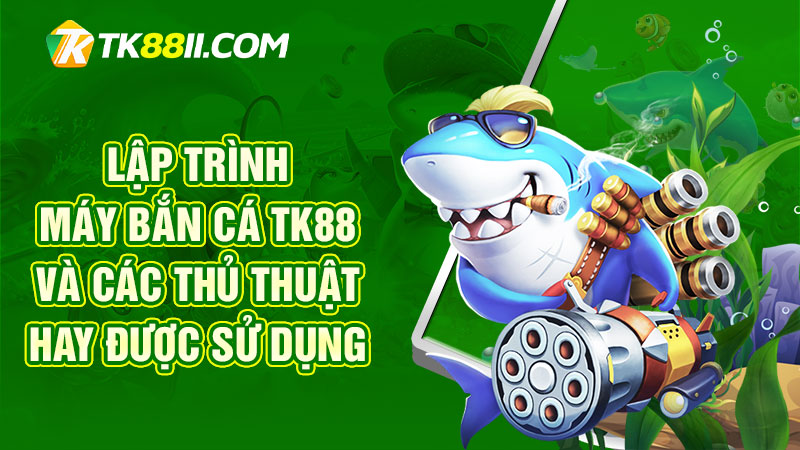 Lập trình máy bắn cá TK88 và các thủ thuật hay được sử dụng