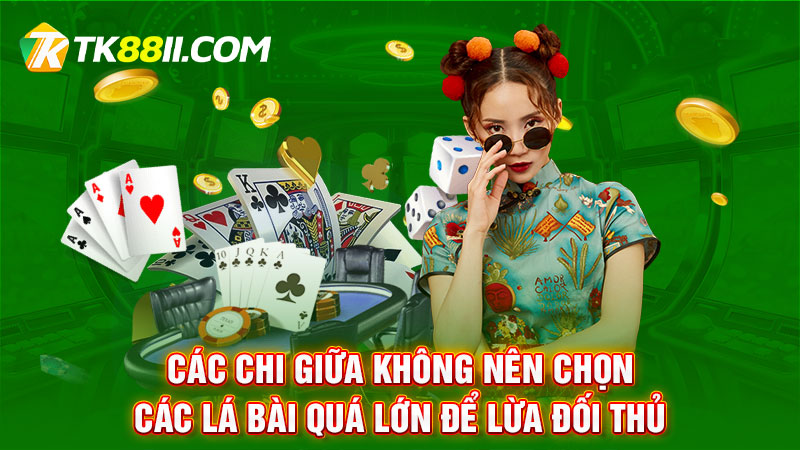 Các chi giữa không nên chọn các lá bài quá lớn để lừa đối thủ