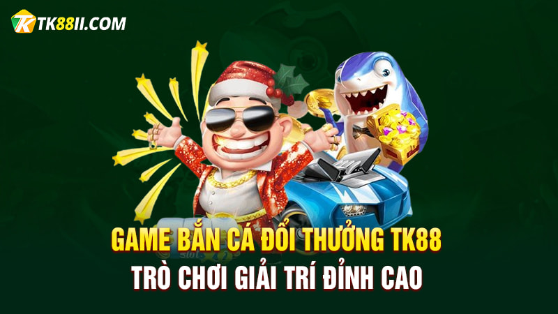 Game bắn cá đổi thưởng TK88 - Trò chơi giải trí đỉnh cao