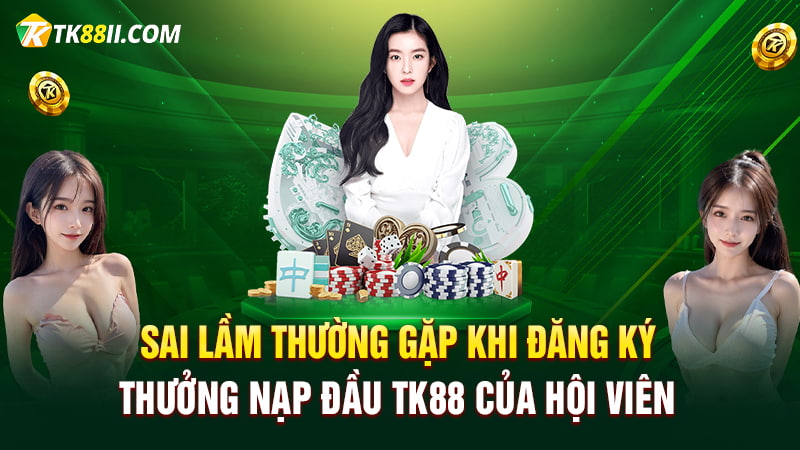 Sai lầm thường gặp khi đăng ký Thưởng nạp đầu TK88 của hội viên